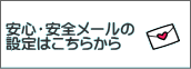 安心・安全メールの 設定はこちらから 